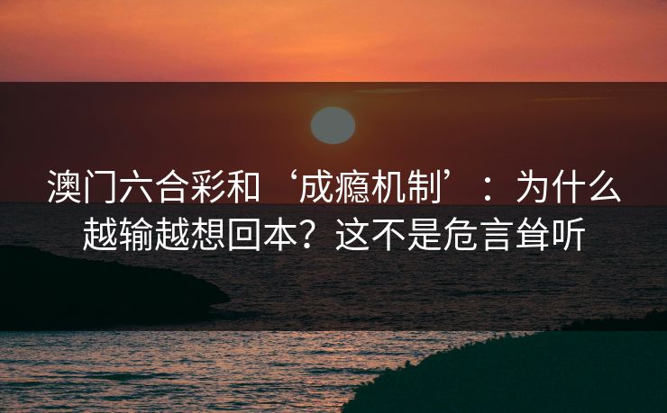 澳门六合彩和‘成瘾机制’：为什么越输越想回本？这不是危言耸听
