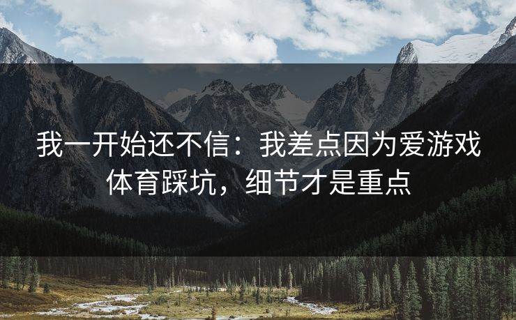 我一开始还不信：我差点因为爱游戏体育踩坑，细节才是重点