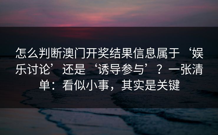 怎么判断澳门开奖结果信息属于‘娱乐讨论’还是‘诱导参与’？一张清单：看似小事，其实是关键