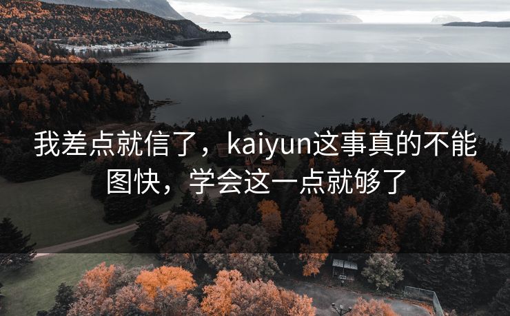 我差点就信了，kaiyun这事真的不能图快，学会这一点就够了