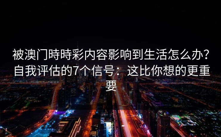 被澳门時時彩内容影响到生活怎么办？自我评估的7个信号：这比你想的更重要