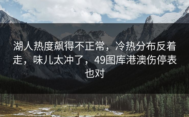 湖人热度飙得不正常，冷热分布反着走，味儿太冲了，49图库港澳伤停表也对