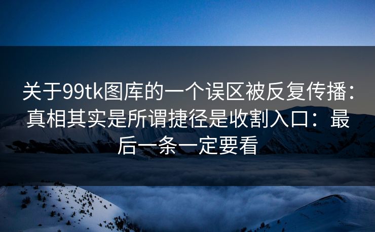 关于99tk图库的一个误区被反复传播：真相其实是所谓捷径是收割入口：最后一条一定要看