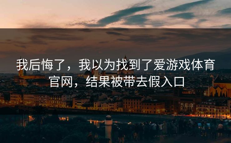 我后悔了，我以为找到了爱游戏体育官网，结果被带去假入口