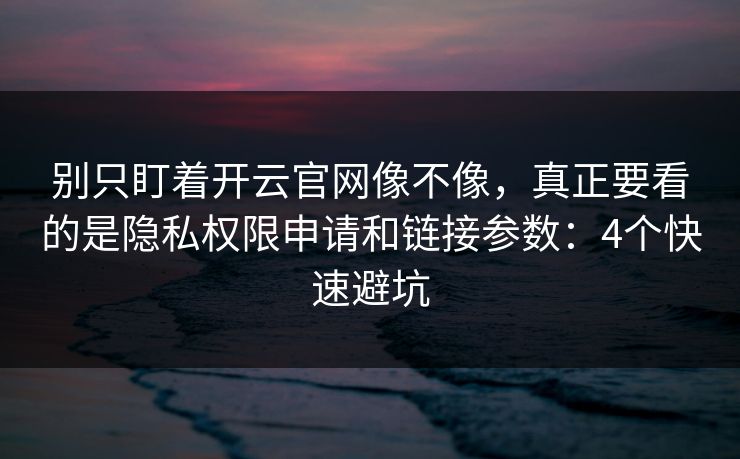 别只盯着开云官网像不像，真正要看的是隐私权限申请和链接参数：4个快速避坑