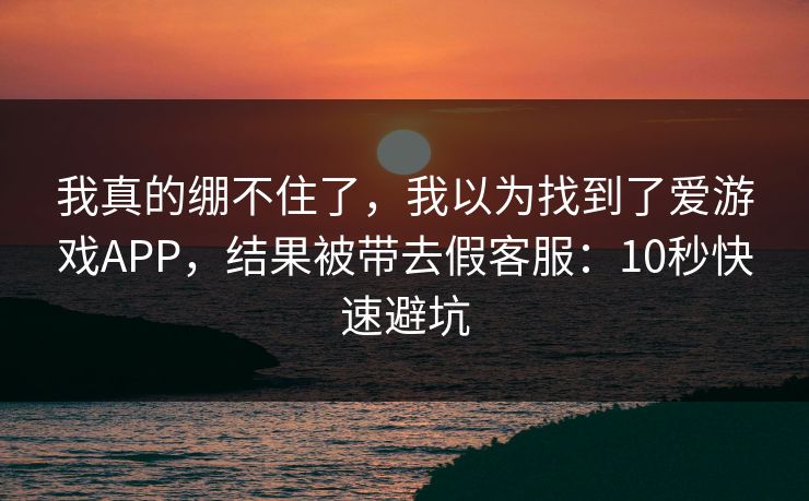 我真的绷不住了，我以为找到了爱游戏APP，结果被带去假客服：10秒快速避坑