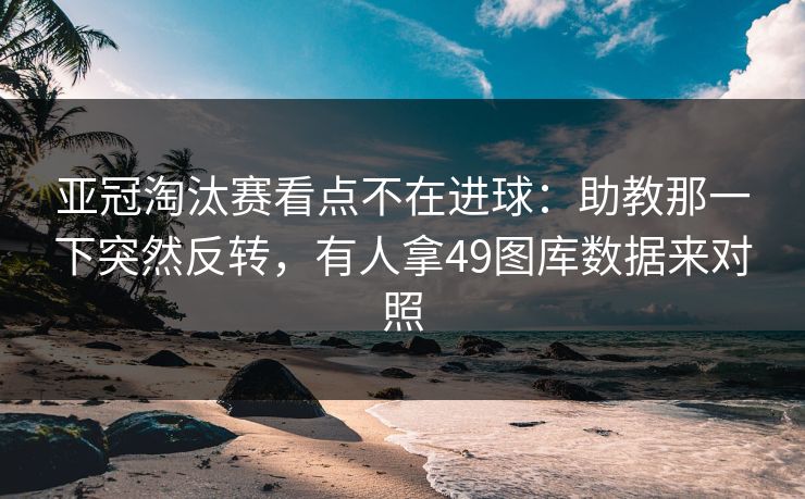 亚冠淘汰赛看点不在进球：助教那一下突然反转，有人拿49图库数据来对照