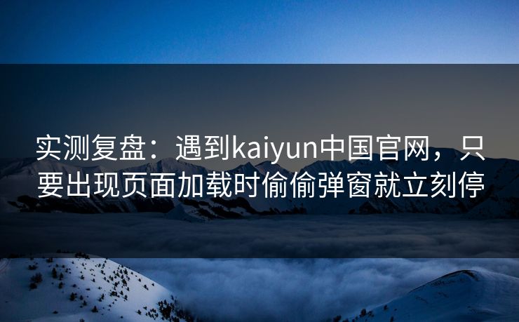 实测复盘：遇到kaiyun中国官网，只要出现页面加载时偷偷弹窗就立刻停