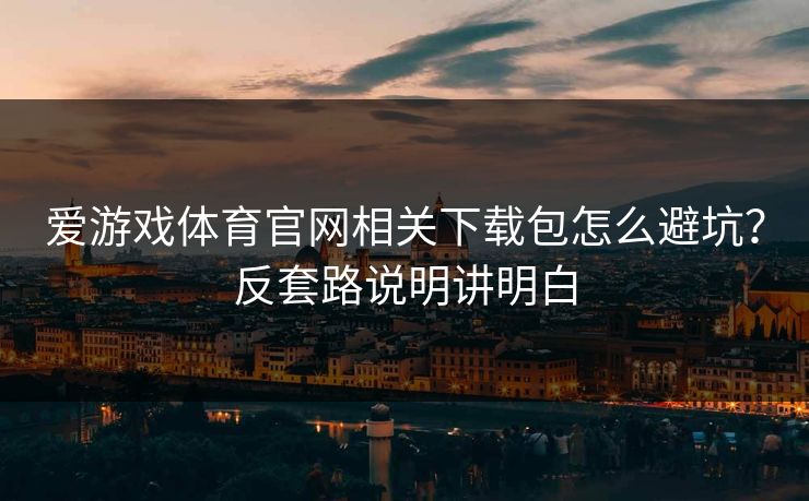 爱游戏体育官网相关下载包怎么避坑？反套路说明讲明白