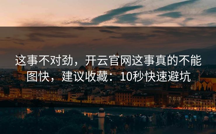 这事不对劲，开云官网这事真的不能图快，建议收藏：10秒快速避坑