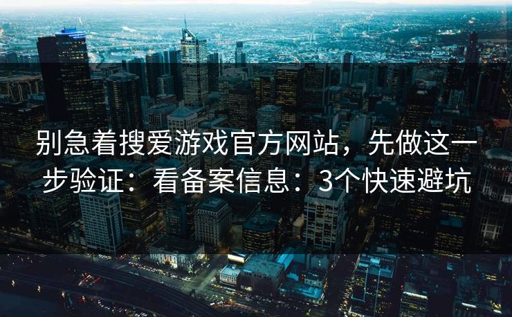别急着搜爱游戏官方网站，先做这一步验证：看备案信息：3个快速避坑