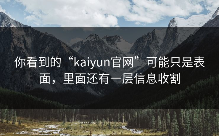 你看到的“kaiyun官网”可能只是表面，里面还有一层信息收割