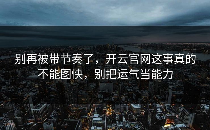 别再被带节奏了，开云官网这事真的不能图快，别把运气当能力
