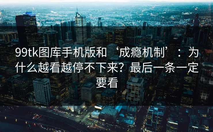99tk图库手机版和‘成瘾机制’：为什么越看越停不下来？最后一条一定要看
