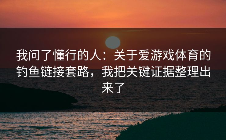 我问了懂行的人：关于爱游戏体育的钓鱼链接套路，我把关键证据整理出来了