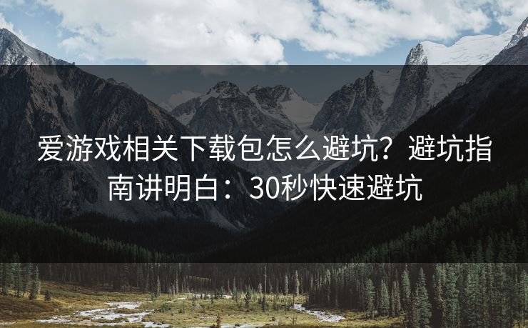 爱游戏相关下载包怎么避坑？避坑指南讲明白：30秒快速避坑