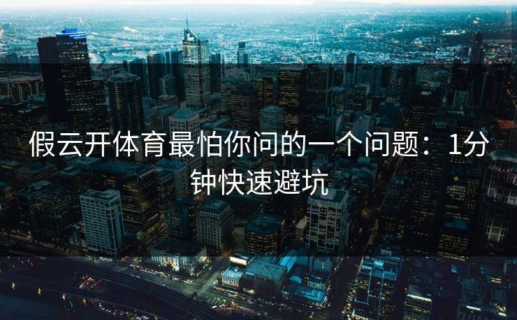 假云开体育最怕你问的一个问题：1分钟快速避坑