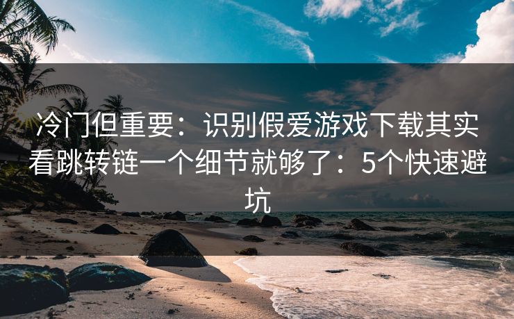 冷门但重要：识别假爱游戏下载其实看跳转链一个细节就够了：5个快速避坑