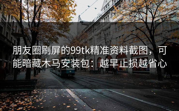 朋友圈刷屏的99tk精准资料截图，可能暗藏木马安装包：越早止损越省心
