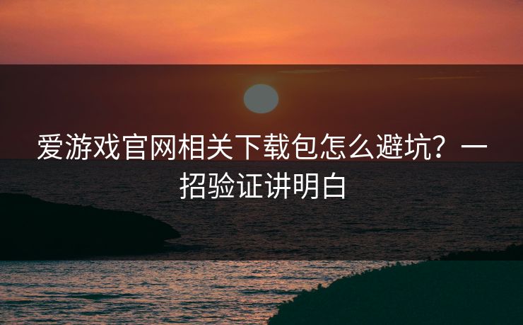 爱游戏官网相关下载包怎么避坑？一招验证讲明白