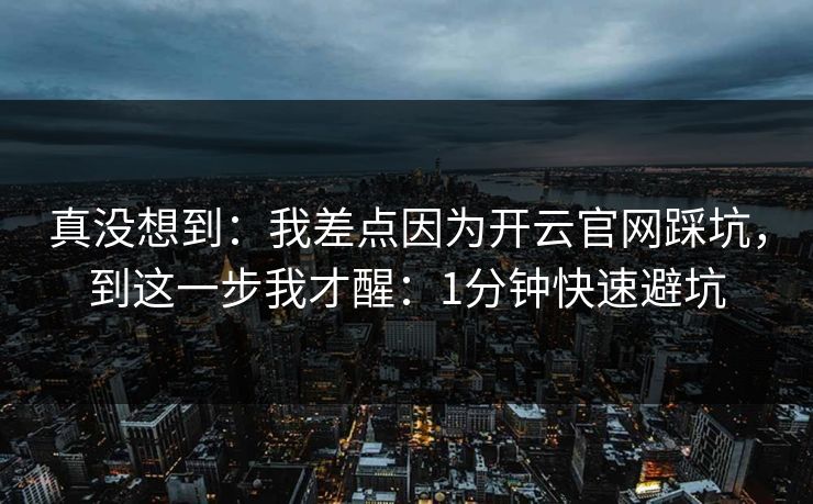 真没想到：我差点因为开云官网踩坑，到这一步我才醒：1分钟快速避坑