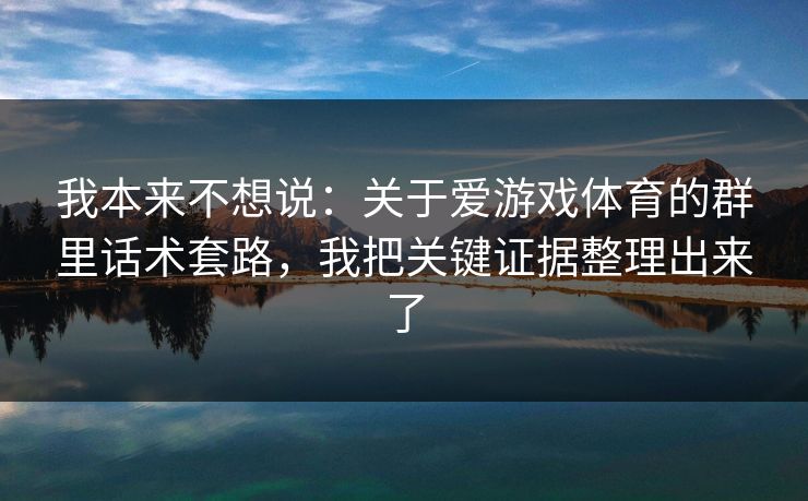 我本来不想说：关于爱游戏体育的群里话术套路，我把关键证据整理出来了