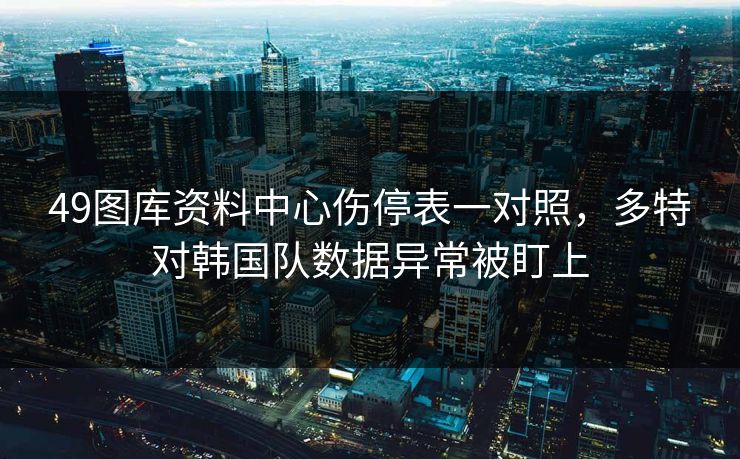 49图库资料中心伤停表一对照，多特对韩国队数据异常被盯上