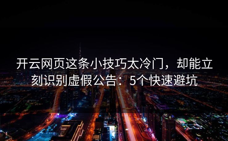 开云网页这条小技巧太冷门，却能立刻识别虚假公告：5个快速避坑