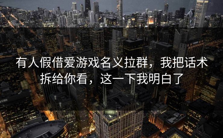 有人假借爱游戏名义拉群，我把话术拆给你看，这一下我明白了