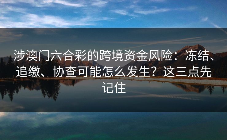 涉澳门六合彩的跨境资金风险：冻结、追缴、协查可能怎么发生？这三点先记住