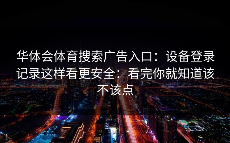 华体会体育搜索广告入口：设备登录记录这样看更安全：看完你就知道该不该点