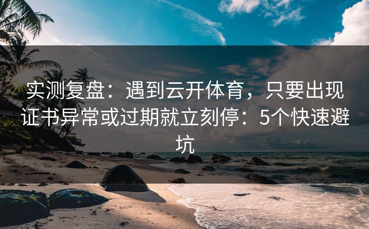 实测复盘：遇到云开体育，只要出现证书异常或过期就立刻停：5个快速避坑