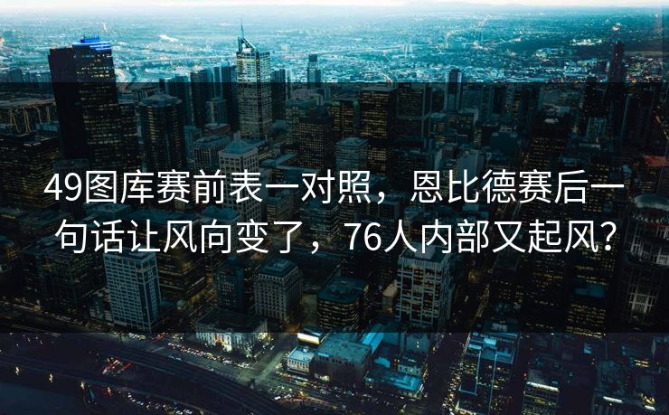 49图库赛前表一对照，恩比德赛后一句话让风向变了，76人内部又起风？