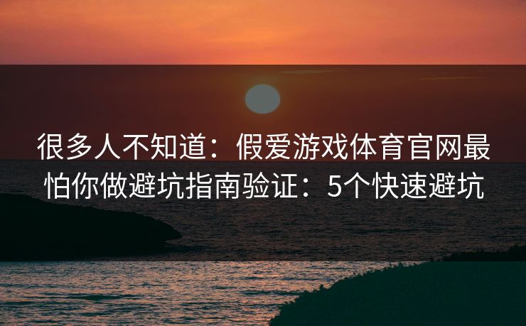 很多人不知道：假爱游戏体育官网最怕你做避坑指南验证：5个快速避坑