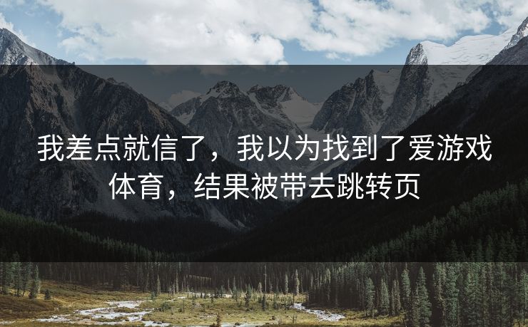 我差点就信了，我以为找到了爱游戏体育，结果被带去跳转页