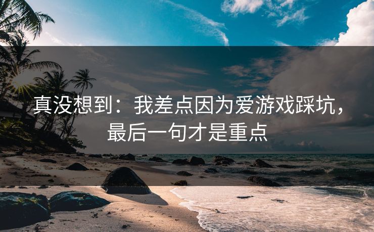 真没想到：我差点因为爱游戏踩坑，最后一句才是重点