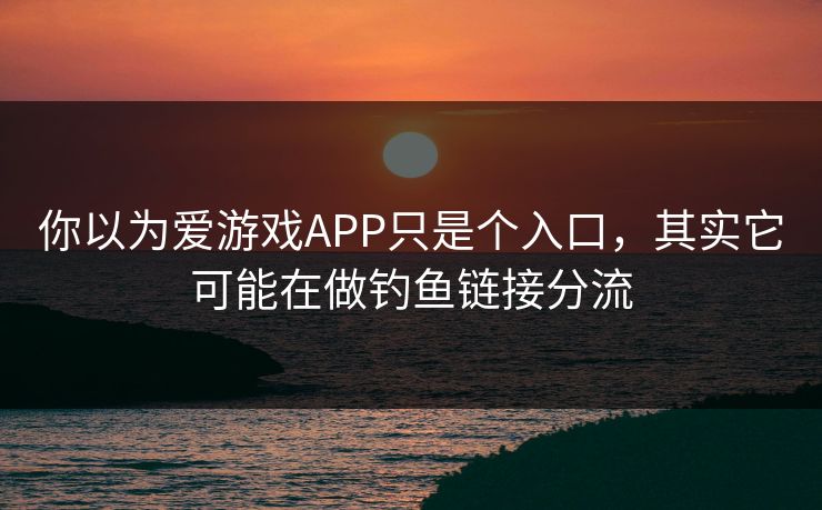 你以为爱游戏APP只是个入口，其实它可能在做钓鱼链接分流