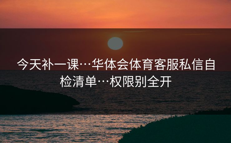 今天补一课…华体会体育客服私信自检清单…权限别全开