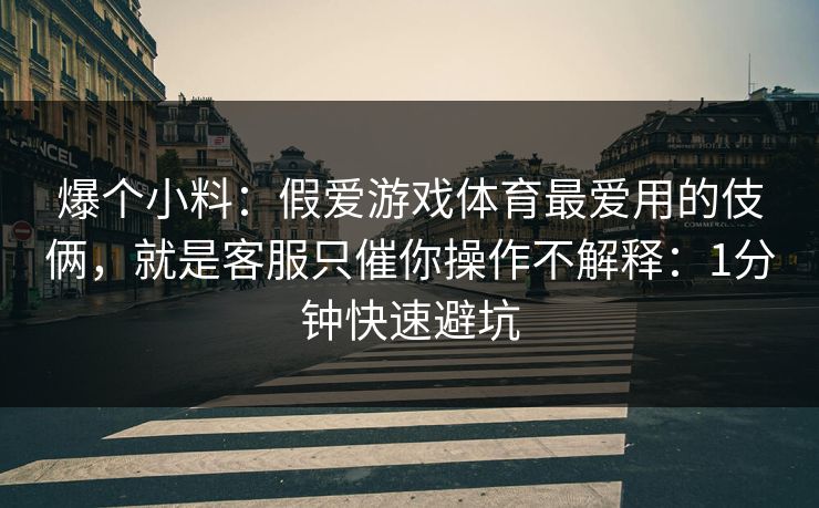 爆个小料：假爱游戏体育最爱用的伎俩，就是客服只催你操作不解释：1分钟快速避坑