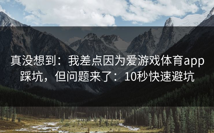 真没想到：我差点因为爱游戏体育app踩坑，但问题来了：10秒快速避坑