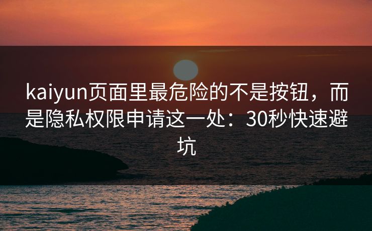 kaiyun页面里最危险的不是按钮，而是隐私权限申请这一处：30秒快速避坑