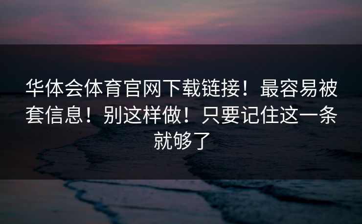 华体会体育官网下载链接！最容易被套信息！别这样做！只要记住这一条就够了
