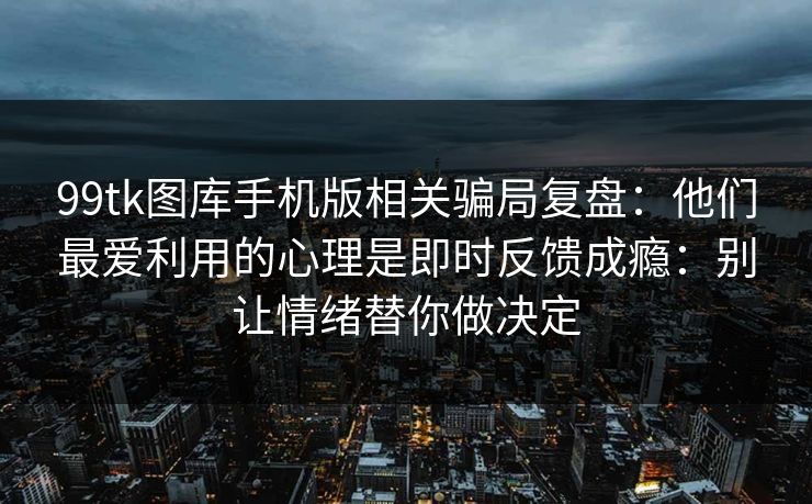 99tk图库手机版相关骗局复盘：他们最爱利用的心理是即时反馈成瘾：别让情绪替你做决定