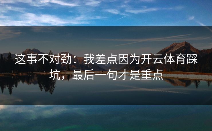 这事不对劲：我差点因为开云体育踩坑，最后一句才是重点