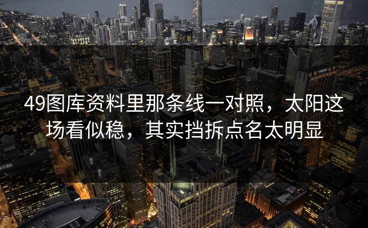 49图库资料里那条线一对照，太阳这场看似稳，其实挡拆点名太明显