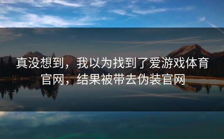 真没想到，我以为找到了爱游戏体育官网，结果被带去伪装官网
