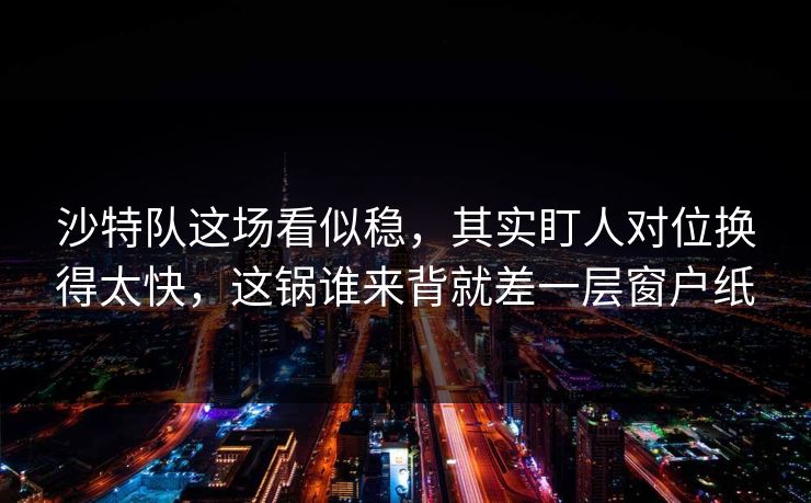 沙特队这场看似稳，其实盯人对位换得太快，这锅谁来背就差一层窗户纸