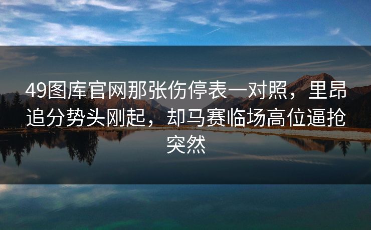 49图库官网那张伤停表一对照，里昂追分势头刚起，却马赛临场高位逼抢突然