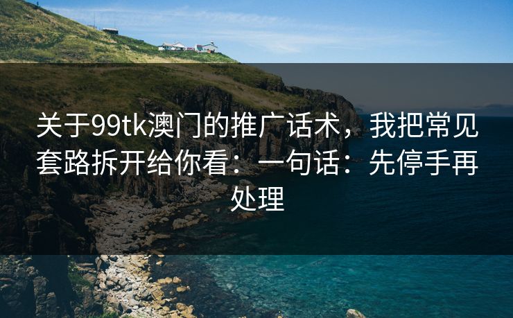 关于99tk澳门的推广话术，我把常见套路拆开给你看：一句话：先停手再处理