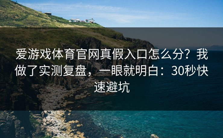爱游戏体育官网真假入口怎么分？我做了实测复盘，一眼就明白：30秒快速避坑